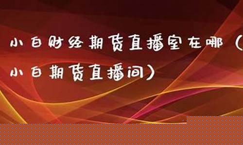 小白期货直播室在哪里看(小白期货直播室在哪里看回放)_https://www.hangfeite.com_北交所_第1张