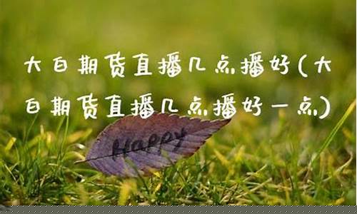 大白期货直播几点播出时间(大白期货直播几点播出时间啊)_https://www.hangfeite.com_上交所_第1张