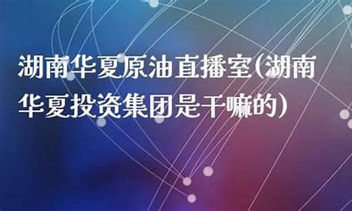 原油华夏原油直播室(原油直播室新华)_https://www.hangfeite.com_北交所_第1张