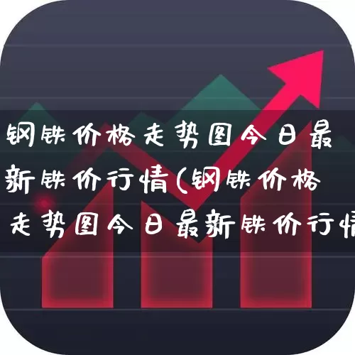 钢铁价格走势图今日最新铁价行情(钢铁价格走势图今日最新铁价行情表)_https://www.hangfeite.com_创业板_第1张