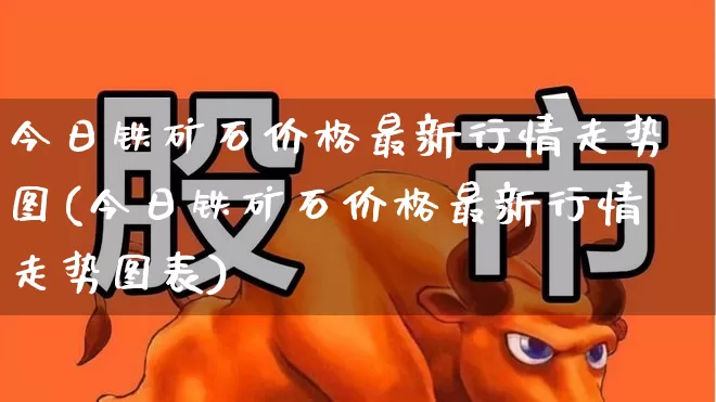 今日铁矿石价格最新行情走势图(今日铁矿石价格最新行情走势图表)_https://www.hangfeite.com_深交所_第1张