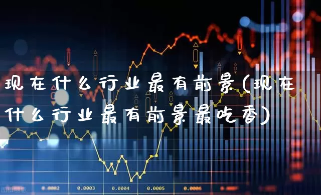 现在什么行业最有前景(现在什么行业最有前景最吃香)_https://www.hangfeite.com_北交所_第1张