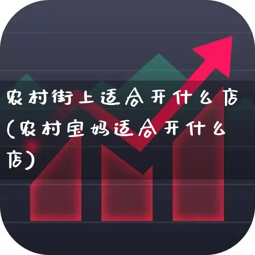 农村街上适合开什么店(农村宝妈适合开什么店)_https://www.hangfeite.com_科创板_第1张