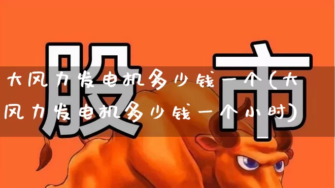 大风力发电机多少钱一个(大风力发电机多少钱一个小时)_https://www.hangfeite.com_北交所_第1张