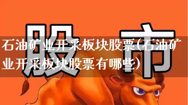 石油矿业开采板块股票(石油矿业开采板块股票有哪些)_https://www.hangfeite.com_深交所_第1张