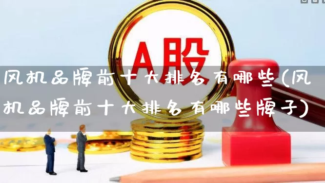 风机品牌前十大排名有哪些(风机品牌前十大排名有哪些牌子)_https://www.hangfeite.com_科创板_第1张