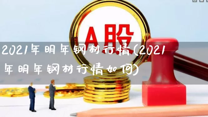 2021年明年钢材行情(2021年明年钢材行情如何)_https://www.hangfeite.com_科创板_第1张