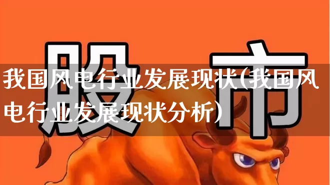 我国风电行业发展现状(我国风电行业发展现状分析)_https://www.hangfeite.com_深交所_第1张