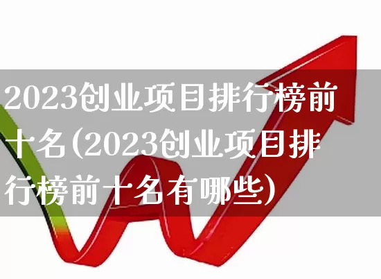 2023创业项目排行榜前十名(2023创业项目排行榜前十名有哪些)_https://www.hangfeite.com_深交所_第1张