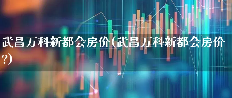 武昌万科新都会房价(武昌万科新都会房价?)_https://www.hangfeite.com_上交所_第1张
