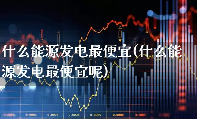 什么能源发电最便宜(什么能源发电最便宜呢)_https://www.hangfeite.com_上交所_第1张