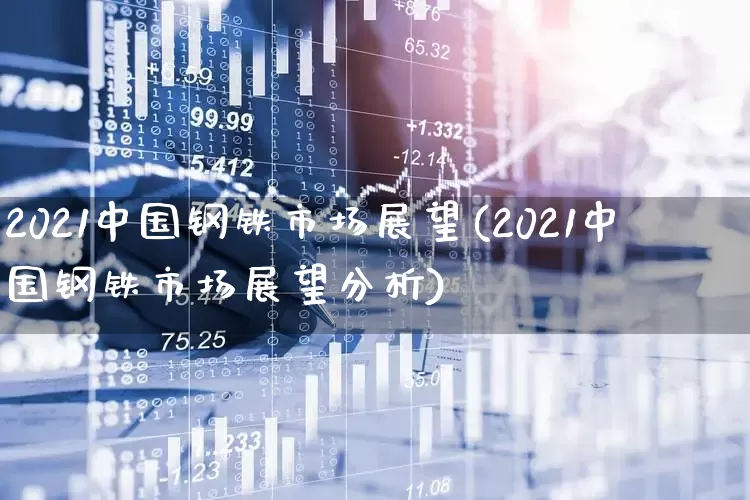 2021中国钢铁市场展望(2021中国钢铁市场展望分析)_https://www.hangfeite.com_科创板_第1张