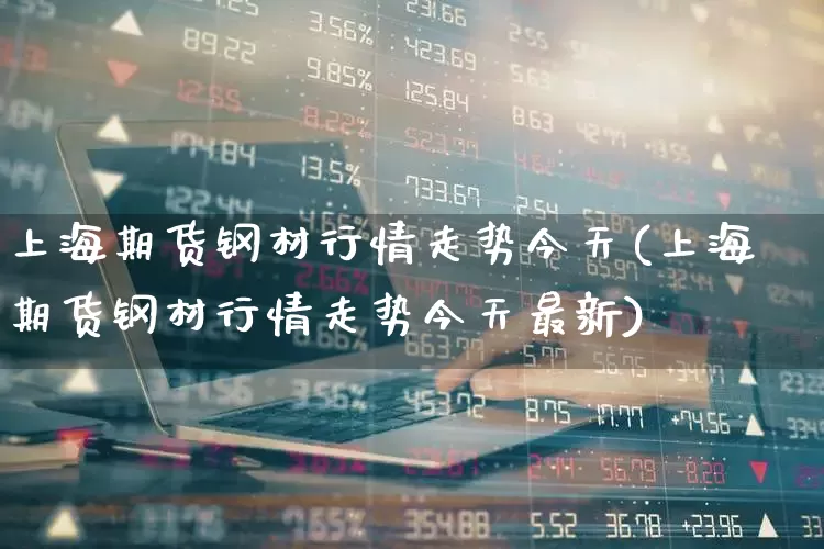 上海期货钢材行情走势今天(上海期货钢材行情走势今天最新)_https://www.hangfeite.com_北交所_第1张