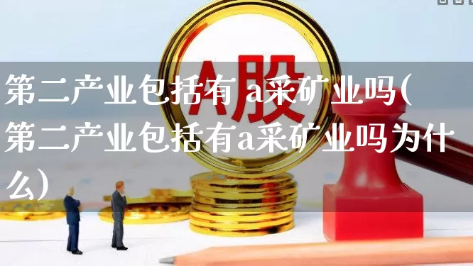 第二产业包括有 a采矿业吗(第二产业包括有a采矿业吗为什么)_https://www.hangfeite.com_创业板_第1张