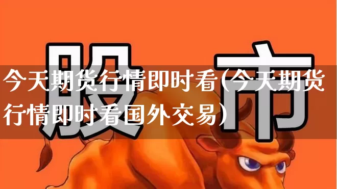 今天期货行情即时看(今天期货行情即时看国外交易)_https://www.hangfeite.com_深交所_第1张