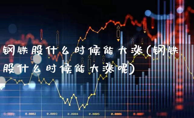 钢铁股什么时候能大涨(钢铁股什么时候能大涨呢)_https://www.hangfeite.com_上交所_第1张