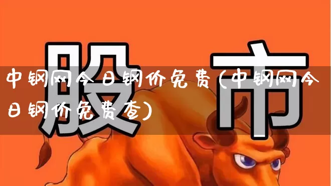 中钢网今日钢价免费(中钢网今日钢价免费查)_https://www.hangfeite.com_上交所_第1张