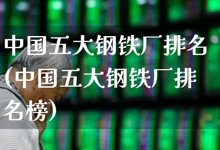 中国五大钢铁厂排名(中国五大钢铁厂排名榜)_https://www.hangfeite.com_创业板_第1张