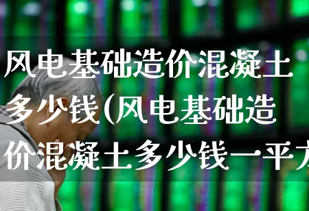 风电基础造价混凝土多少钱(风电基础造价混凝土多少钱一平方)_https://www.hangfeite.com_北交所_第1张