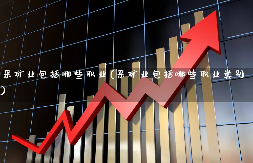 采矿业包括哪些职业(采矿业包括哪些职业类别)_https://www.hangfeite.com_科创板_第1张