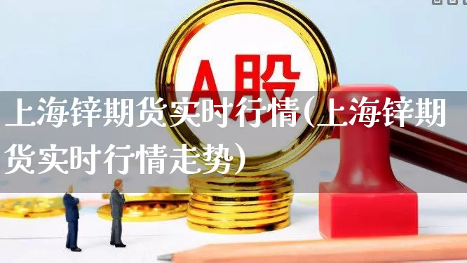 上海锌期货实时行情(上海锌期货实时行情走势)_https://www.hangfeite.com_上交所_第1张