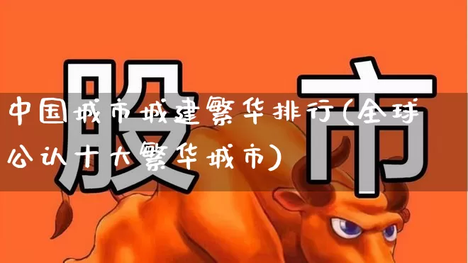 中国城市城建繁华排行(全球公认十大繁华城市)_https://www.hangfeite.com_上交所_第1张