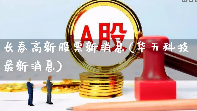 长春高新股票新消息(华天科技最新消息)_https://www.hangfeite.com_北交所_第1张