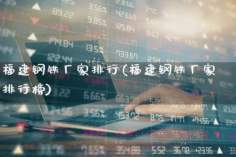 福建钢铁厂家排行(福建钢铁厂家排行榜)_https://www.hangfeite.com_北交所_第1张