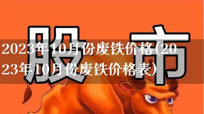 2023年10月份废铁价格(2023年10月份废铁价格表)_https://www.hangfeite.com_科创板_第1张