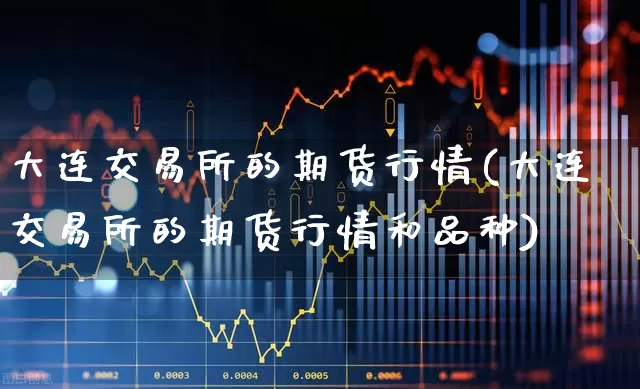 大连交易所的期货行情(大连交易所的期货行情和品种)_https://www.hangfeite.com_北交所_第1张