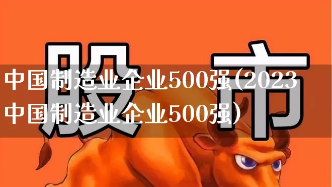 中国制造业企业500强(2023中国制造业企业500强)_https://www.hangfeite.com_北交所_第1张