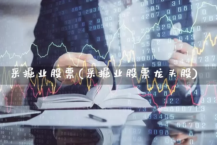 采掘业股票(采掘业股票龙头股)_https://www.hangfeite.com_深交所_第1张