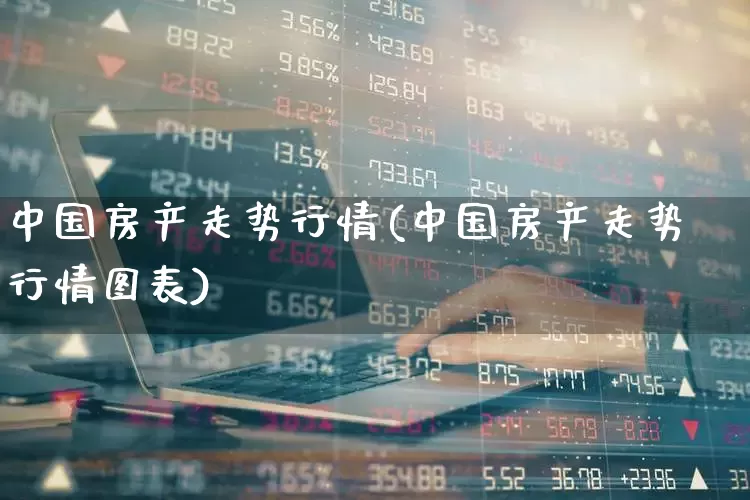 中国房产走势行情(中国房产走势行情图表)_https://www.hangfeite.com_上交所_第1张