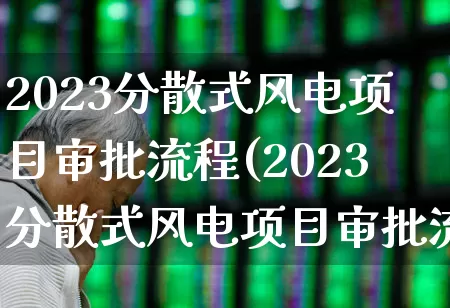2023分散式风电项目审批流程(2023分散式风电项目审批流程及标准)_https://www.hangfeite.com_创业板_第1张