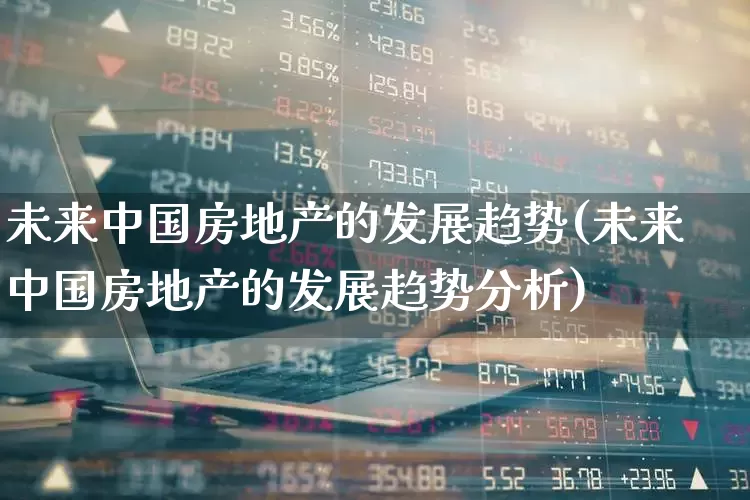 未来中国房地产的发展趋势(未来中国房地产的发展趋势分析)_https://www.hangfeite.com_深交所_第1张
