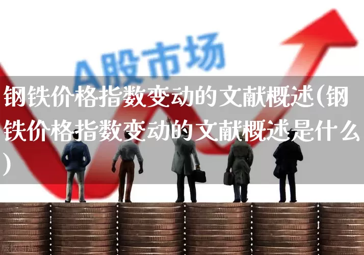 钢铁价格指数变动的文献概述(钢铁价格指数变动的文献概述是什么)_https://www.hangfeite.com_上交所_第1张