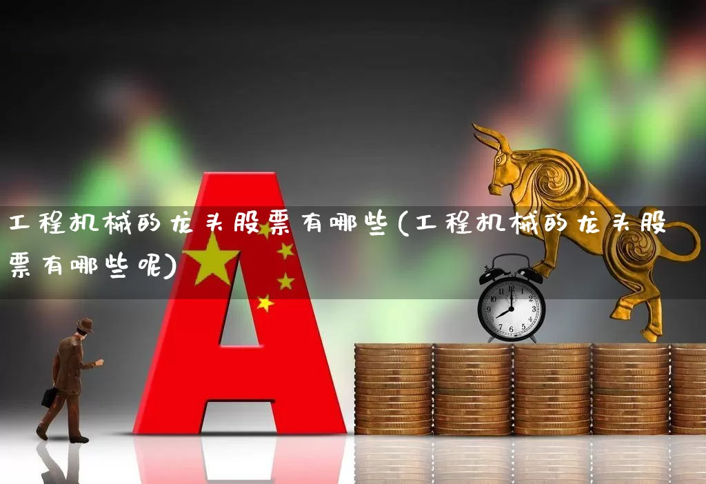 工程机械的龙头股票有哪些(工程机械的龙头股票有哪些呢)_https://www.hangfeite.com_上交所_第1张