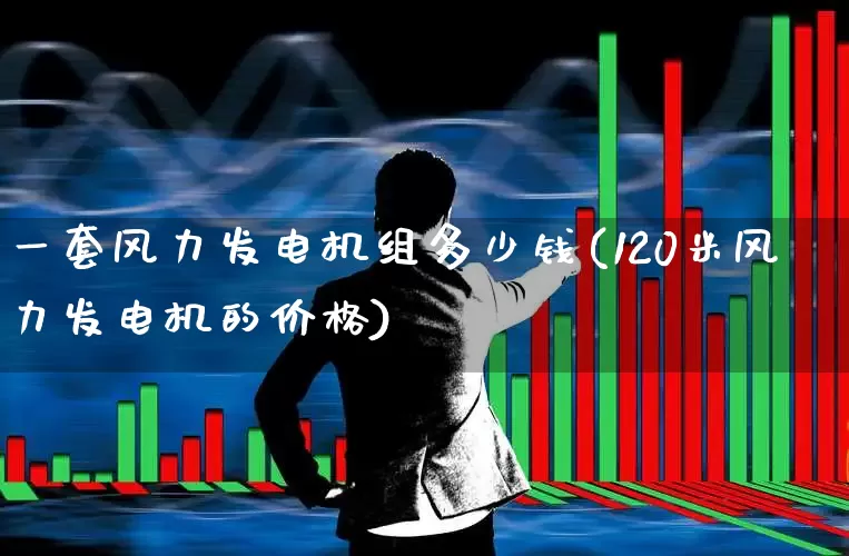 一套风力发电机组多少钱(120米风力发电机的价格)_https://www.hangfeite.com_北交所_第1张