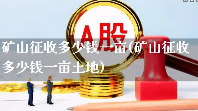 矿山征收多少钱一亩(矿山征收多少钱一亩土地)_https://www.hangfeite.com_深交所_第1张