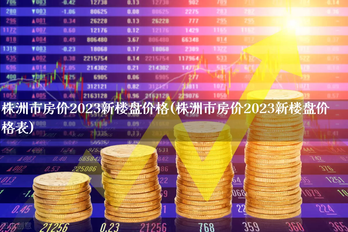 株洲市房价2023新楼盘价格(株洲市房价2023新楼盘价格表)_https://www.hangfeite.com_科创板_第1张