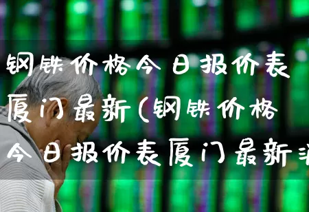 钢铁价格今日报价表厦门最新(钢铁价格今日报价表厦门最新消息)_https://www.hangfeite.com_深交所_第1张