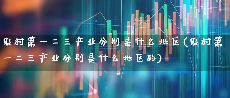 农村第一二三产业分别是什么地区(农村第一二三产业分别是什么地区的)_https://www.hangfeite.com_上交所_第1张