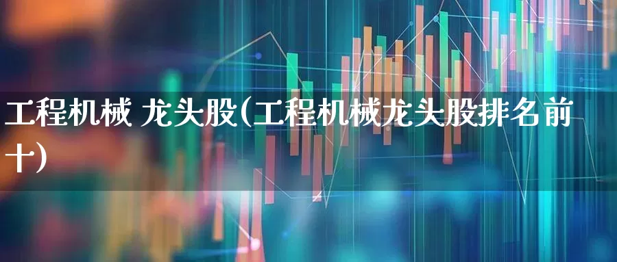 工程机械 龙头股(工程机械龙头股排名前十)_https://www.hangfeite.com_科创板_第1张