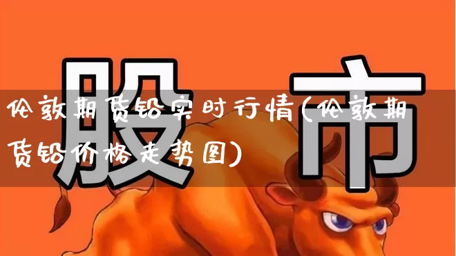 伦敦期货铅实时行情(伦敦期货铅价格走势图)_https://www.hangfeite.com_北交所_第1张