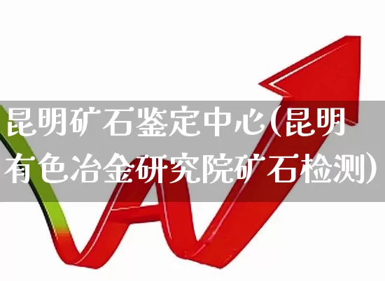 昆明矿石鉴定中心(昆明有色冶金研究院矿石检测)_https://www.hangfeite.com_深交所_第1张