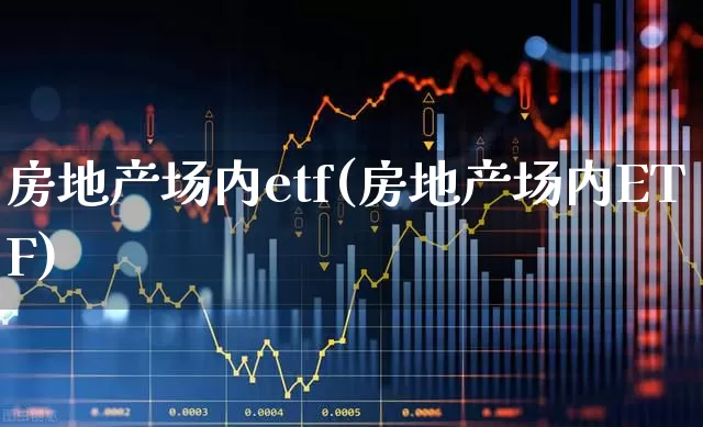 房地产场内etf(房地产场内ETF)_https://www.hangfeite.com_深交所_第1张