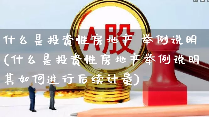 什么是投资性房地产 举例说明(什么是投资性房地产举例说明其如何进行后续计量)_https://www.hangfeite.com_深交所_第1张