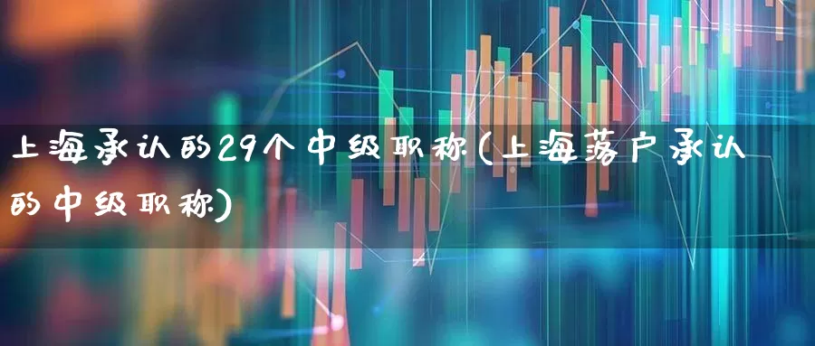 上海承认的29个中级职称(上海落户承认的中级职称)_https://www.hangfeite.com_北交所_第1张
