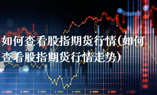 如何查看股指期货行情(如何查看股指期货行情走势)_https://www.hangfeite.com_创业板_第1张