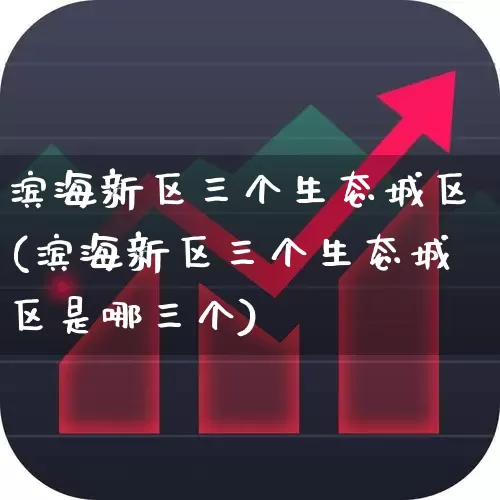 滨海新区三个生态城区(滨海新区三个生态城区是哪三个)_https://www.hangfeite.com_创业板_第1张